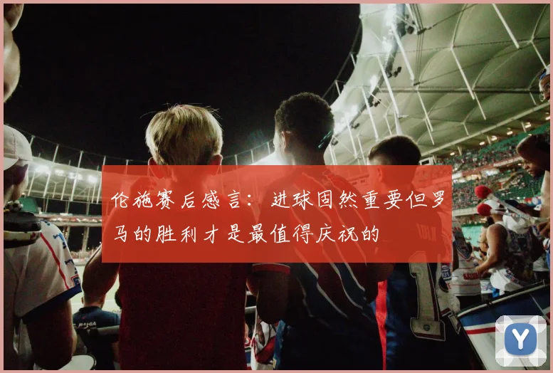 伦施赛后感言：进球固然重要但罗马的胜利才是最值得庆祝的