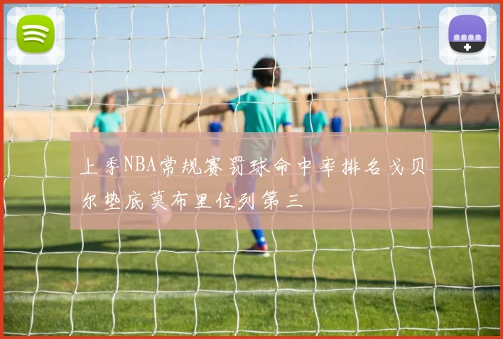 上季NBA常规赛罚球命中率排名戈贝尔垫底莫布里位列第三