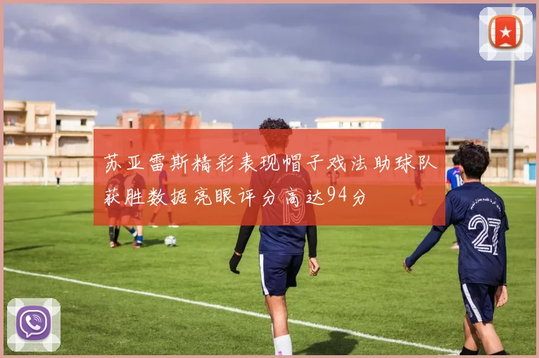 苏亚雷斯精彩表现帽子戏法助球队获胜数据亮眼评分高达94分