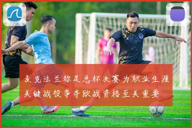 麦克法兰称足总杯决赛为职业生涯关键战役争夺欧战资格至关重要