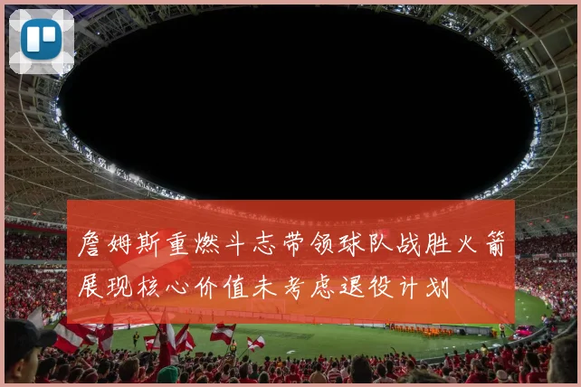 詹姆斯重燃斗志带领球队战胜火箭展现核心价值未考虑退役计划