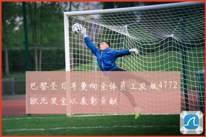 巴黎圣日耳曼向全体员工发放4772欧元奖金以表彰贡献