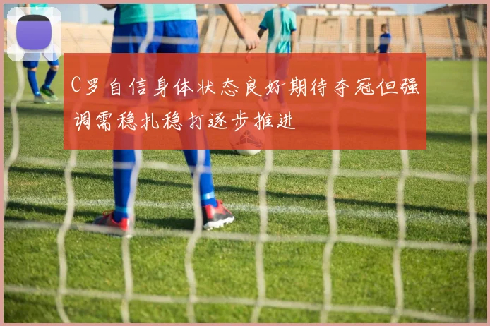 C罗自信身体状态良好期待夺冠但强调需稳扎稳打逐步推进