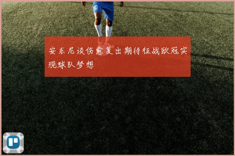 安东尼谈伤愈复出期待征战欧冠实现球队梦想