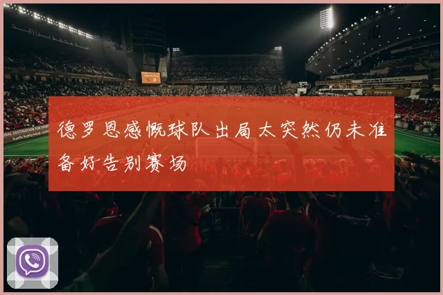 德罗恩感慨球队出局太突然仍未准备好告别赛场