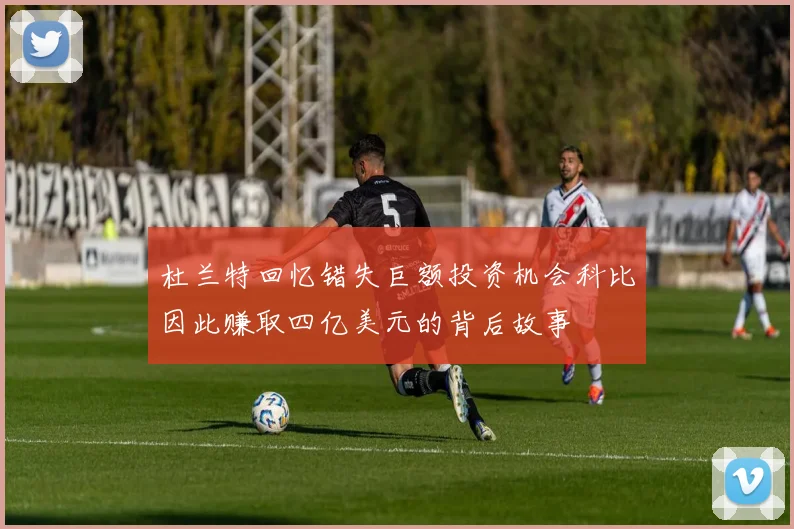 杜兰特回忆错失巨额投资机会科比因此赚取四亿美元的背后故事