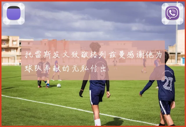 托雷斯发文致敬格列兹曼感谢他为球队奉献的无私付出