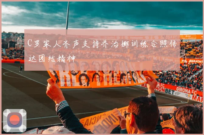 C罗家人齐声支持乔治娜训练合照传达团结精神