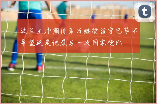 波兰主帅期待莱万继续留守巴萨不希望这是他最后一次国家德比