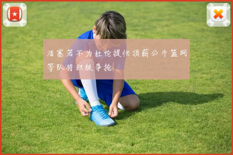活塞若不为杜伦提供顶薪公牛篮网等队将积极争抢