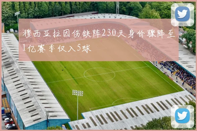 穆西亚拉因伤缺阵230天身价骤降至1亿赛季仅入5球