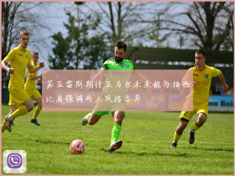 苏亚雷斯期待亚马尔未来能与梅西比肩强调两人风格各异