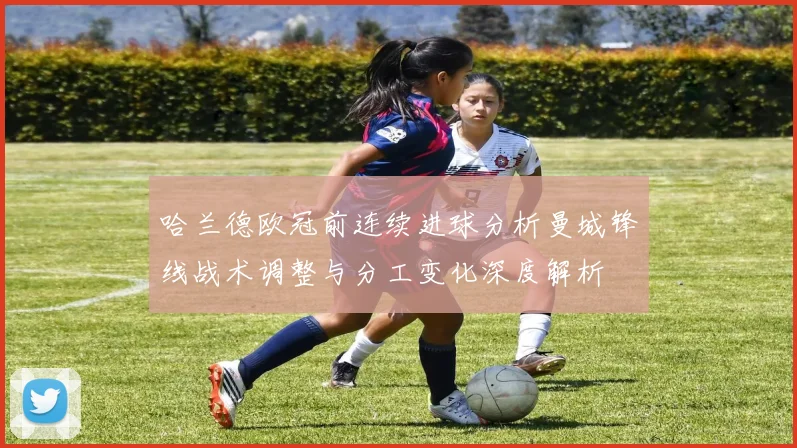 哈兰德欧冠前连续进球分析曼城锋线战术调整与分工变化深度解析