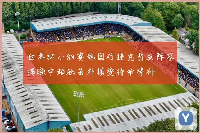 世界杯小组赛韩国对捷克首发阵容揭晓中超独苗朴镇燮待命替补