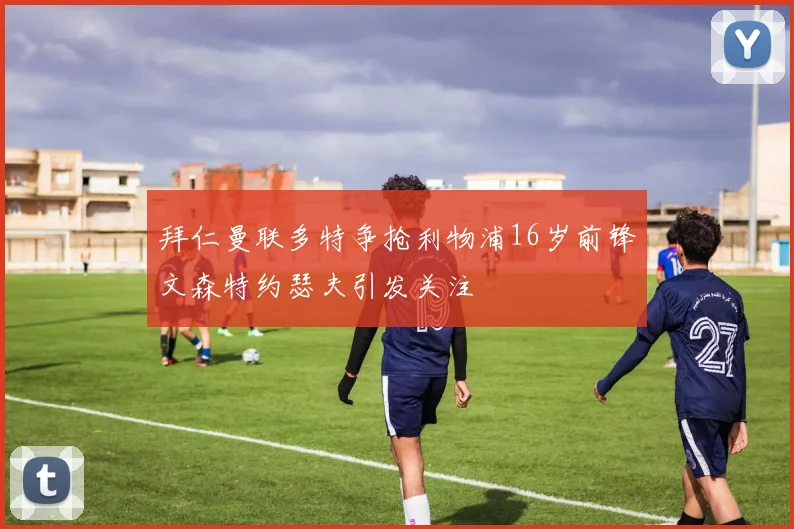 拜仁曼联多特争抢利物浦16岁前锋文森特约瑟夫引发关注