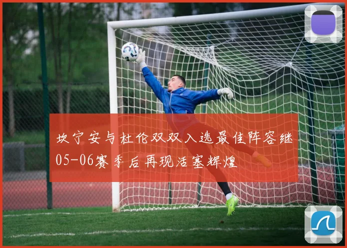 坎宁安与杜伦双双入选最佳阵容继05-06赛季后再现活塞辉煌