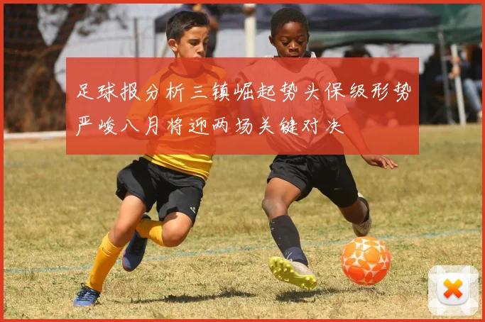 足球报分析三镇崛起势头保级形势严峻八月将迎两场关键对决