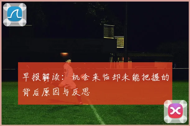早报解读：机会来临却未能把握的背后原因与反思