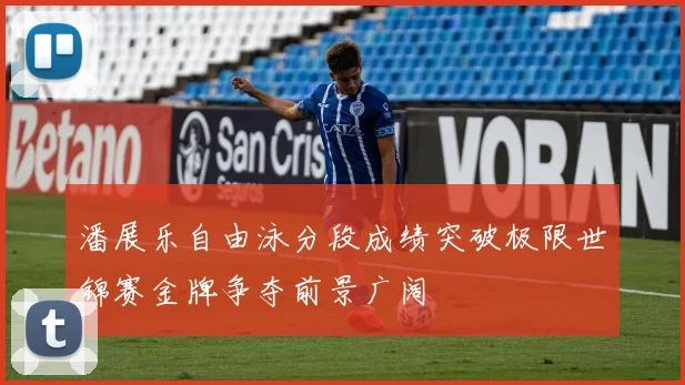 潘展乐自由泳分段成绩突破极限世锦赛金牌争夺前景广阔