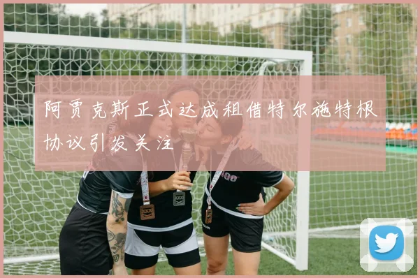 阿贾克斯正式达成租借特尔施特根协议引发关注