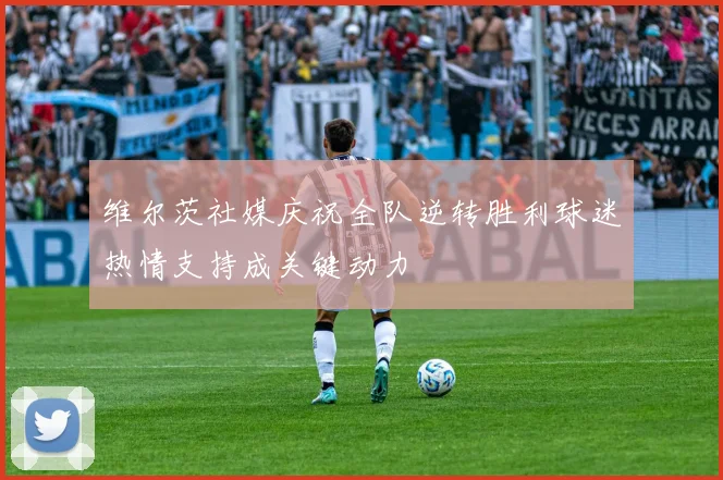 维尔茨社媒庆祝全队逆转胜利球迷热情支持成关键动力