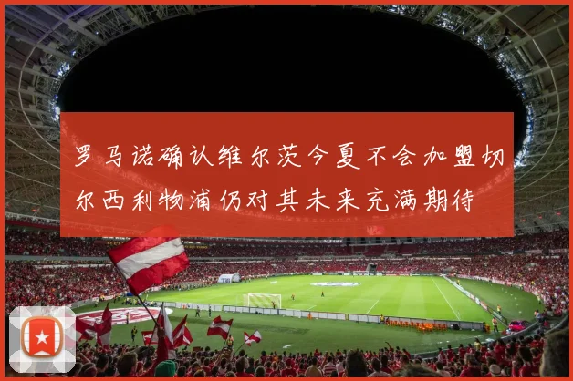 罗马诺确认维尔茨今夏不会加盟切尔西利物浦仍对其未来充满期待