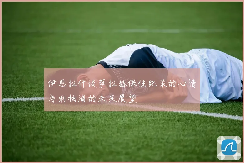 伊恩拉什谈萨拉赫保住纪录的心情与利物浦的未来展望