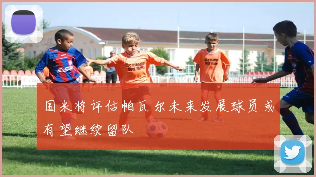 国米将评估帕瓦尔未来发展球员或有望继续留队
