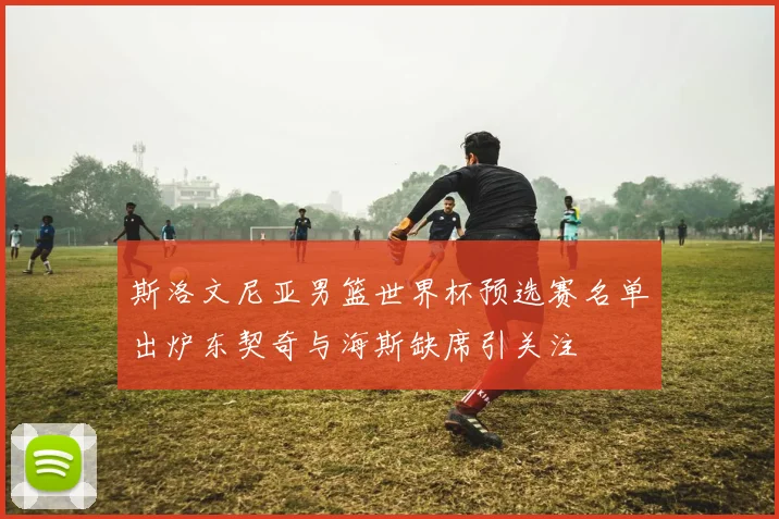 斯洛文尼亚男篮世界杯预选赛名单出炉东契奇与海斯缺席引关注