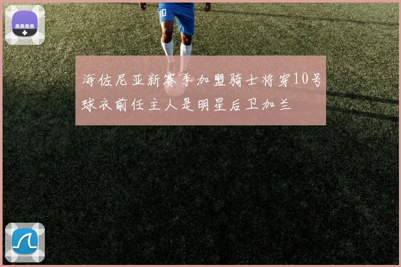 海佐尼亚新赛季加盟骑士将穿10号球衣前任主人是明星后卫加兰