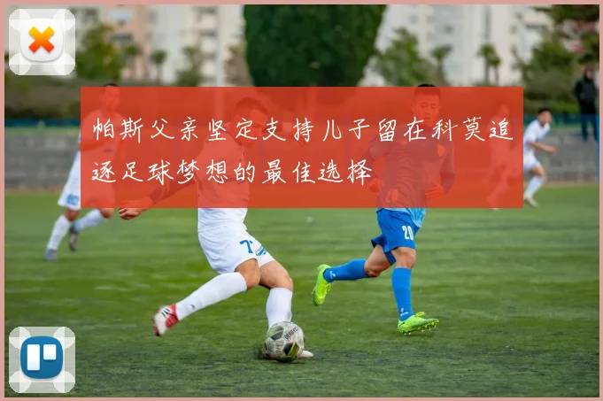 帕斯父亲坚定支持儿子留在科莫追逐足球梦想的最佳选择