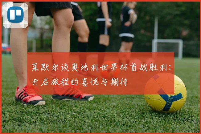 莱默尔谈奥地利世界杯首战胜利：开启旅程的喜悦与期待