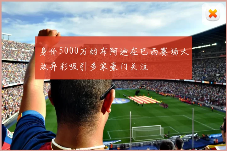 身价5000万的布阿迪在巴西赛场大放异彩吸引多家豪门关注