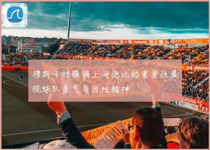 穆斯卡特强调上海德比的重要性展现球队勇气与团结精神