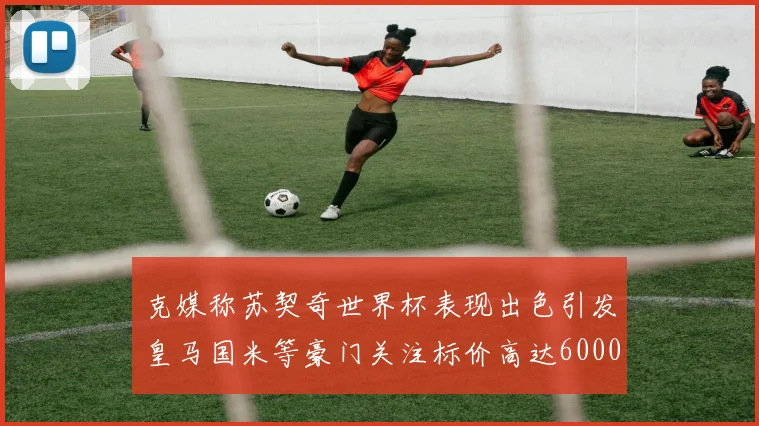 克媒称苏契奇世界杯表现出色引发皇马国米等豪门关注标价高达6000万欧