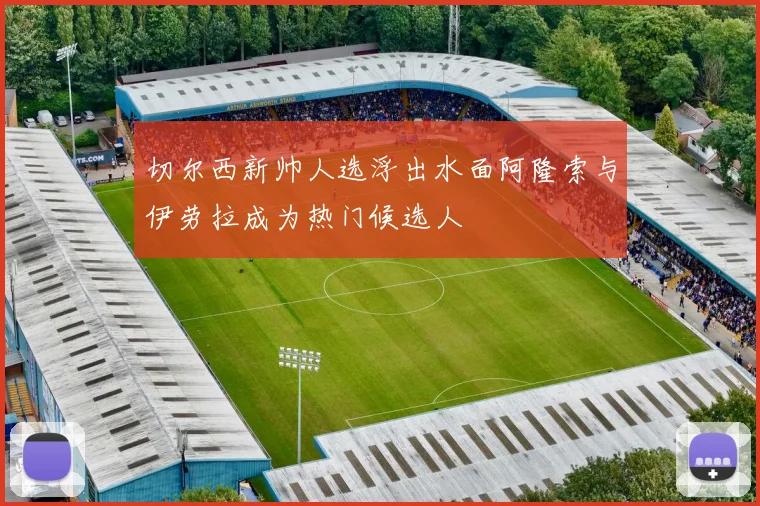 切尔西新帅人选浮出水面阿隆索与伊劳拉成为热门候选人