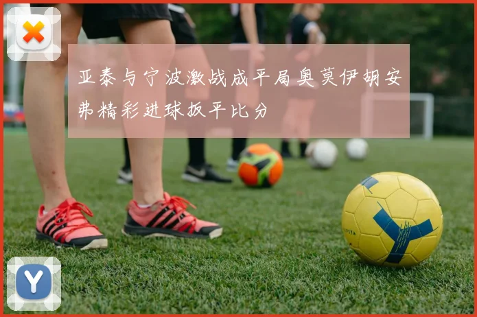 亚泰与宁波激战成平局奥莫伊胡安弗精彩进球扳平比分