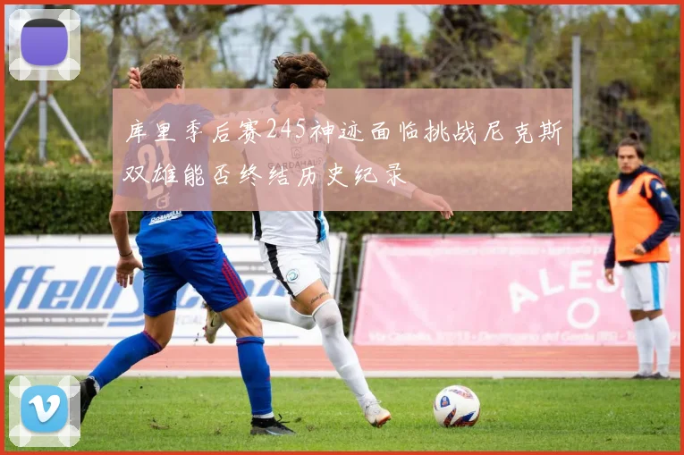 库里季后赛245神迹面临挑战尼克斯双雄能否终结历史纪录