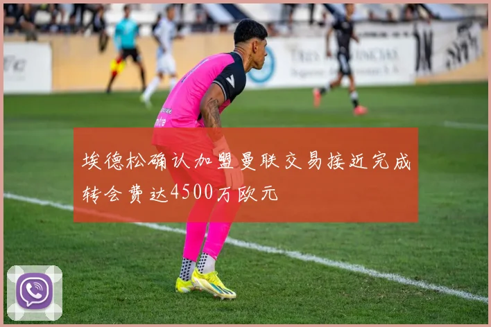埃德松确认加盟曼联交易接近完成转会费达4500万欧元