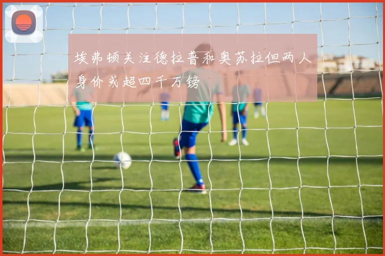 埃弗顿关注德拉普和奥苏拉但两人身价或超四千万镑